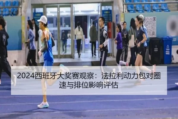 2024西班牙大奖赛观察：法拉利动力包对圈速与排位影响评估